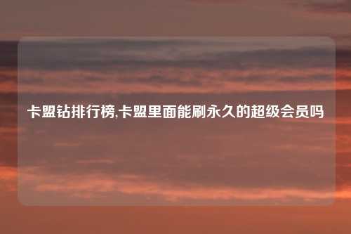 卡盟钻排行榜,卡盟里面能刷永久的超级会员吗