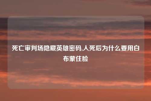 死亡审判场隐藏英雄密码,人死后为什么要用白布蒙住脸