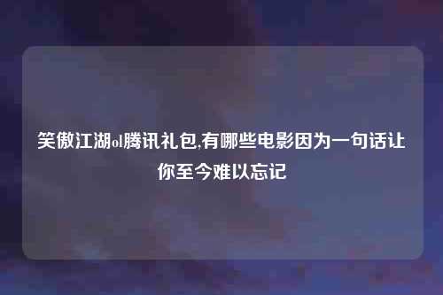 笑傲江湖ol腾讯礼包,有哪些电影因为一句话让你至今难以忘记