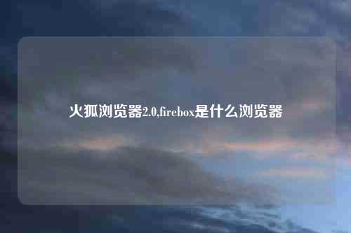 火狐浏览器2.0,firebox是什么浏览器