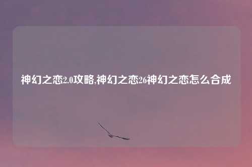 神幻之恋2.0攻略,神幻之恋26神幻之恋怎么合成