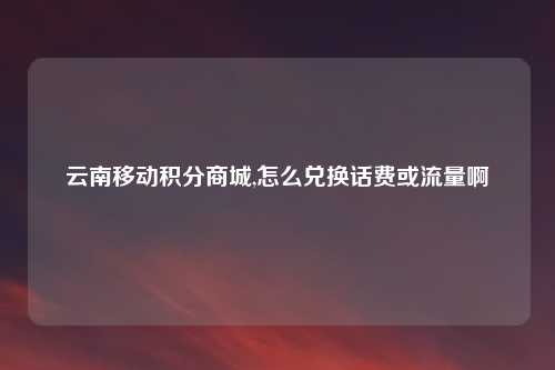 云南移动积分商城,怎么兑换话费或流量啊