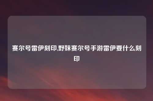 赛尔号雷伊刻印,野妹赛尔号手游雷伊要什么刻印