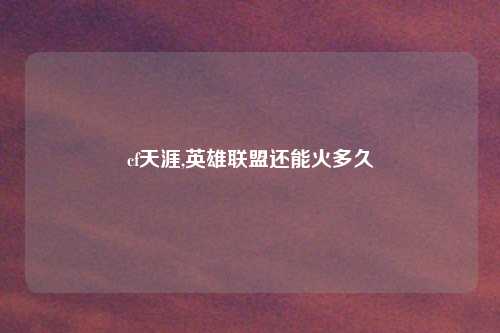 cf天涯,英雄联盟还能火多久