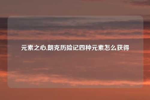 元素之心,朗克历险记四种元素怎么获得