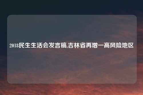 2018民生生活会发言稿,吉林省再增一高风险地区