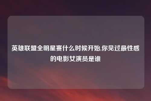 英雄联盟全明星赛什么时候开始,你见过最性感的电影女演员是谁