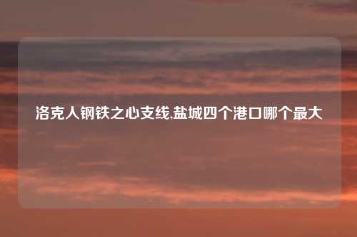 洛克人钢铁之心支线,盐城四个港口哪个最大