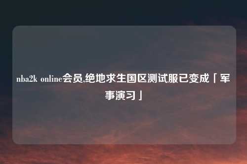 nba2k online会员,绝地求生国区测试服已变成「军事演习」