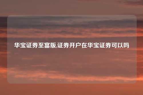 华宝证券至富版,证券开户在华宝证券可以吗