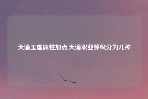 天谕玉虚属性加点,天谕职业等级分为几种