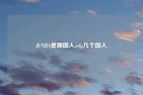 JUNJIA是哪国人,edg几个国人