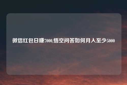 微信红包日赚7000,悟空问答如何月入至少5000