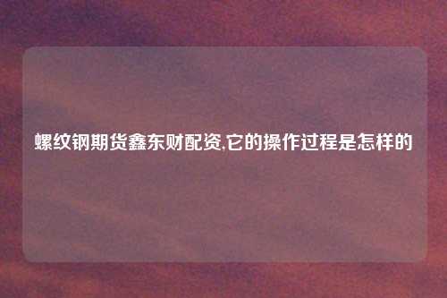 螺纹钢期货鑫东财配资,它的操作过程是怎样的