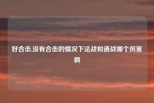 好合击,没有合击的情况下法战和道战哪个厉害啊