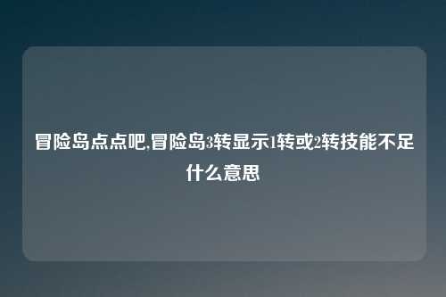 冒险岛点点吧,冒险岛3转显示1转或2转技能不足什么意思
