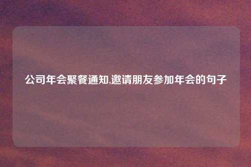 公司年会聚餐通知,邀请朋友参加年会的句子