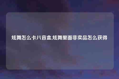 炫舞怎么卡八音盒,炫舞里面非卖品怎么获得