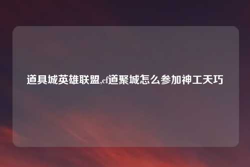 道具城英雄联盟,cf道聚城怎么参加神工天巧