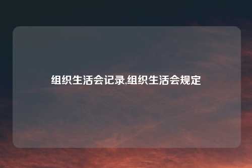 组织生活会记录,组织生活会规定