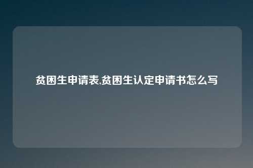 贫困生申请表,贫困生认定申请书怎么写