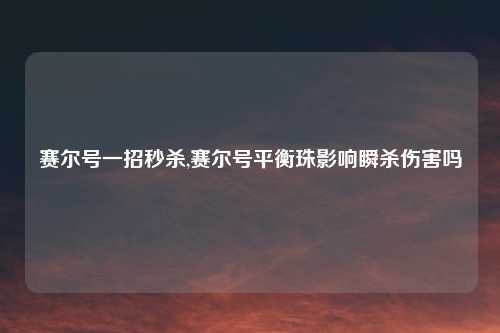 赛尔号一招秒杀,赛尔号平衡珠影响瞬杀伤害吗