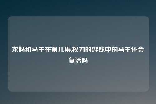 龙妈和马王在第几集,权力的游戏中的马王还会复活吗