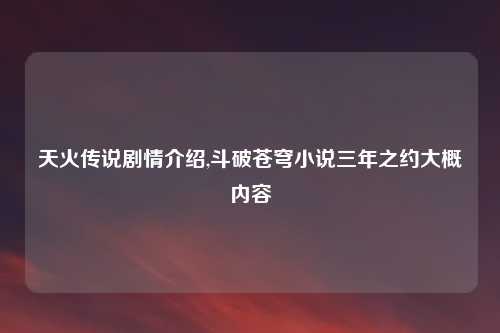 天火传说剧情介绍,斗破苍穹小说三年之约大概内容