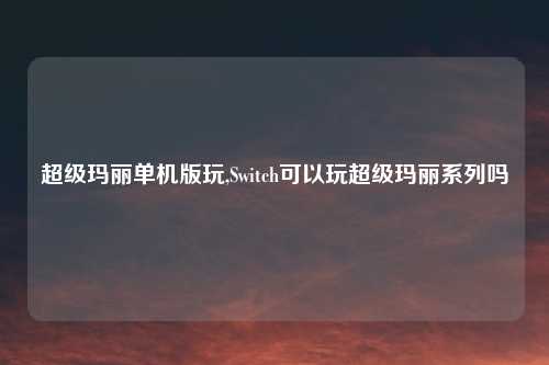 超级玛丽单机版玩,Switch可以玩超级玛丽系列吗