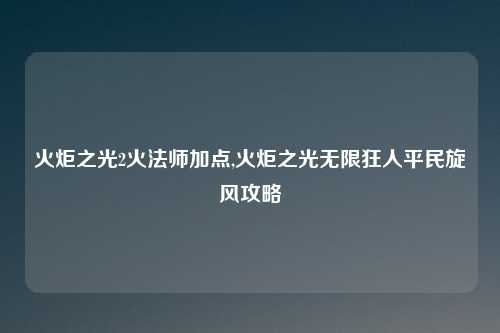 火炬之光2火法师加点,火炬之光无限狂人平民旋风攻略