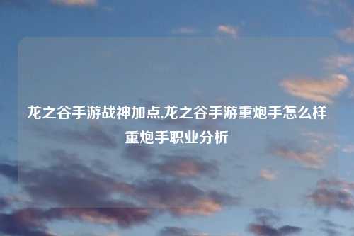 龙之谷手游战神加点,龙之谷手游重炮手怎么样重炮手职业分析