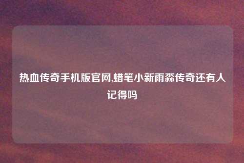 热血传奇手机版官网,蜡笔小新雨淼传奇还有人记得吗