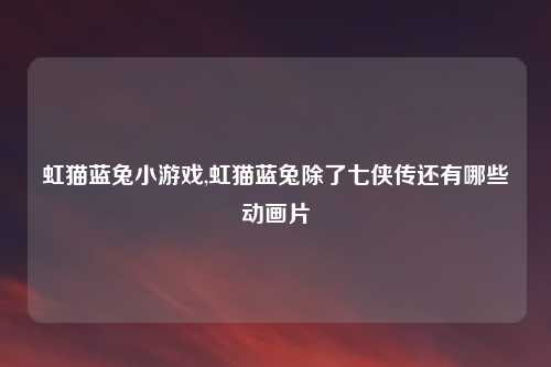 虹猫蓝兔小游戏,虹猫蓝兔除了七侠传还有哪些动画片