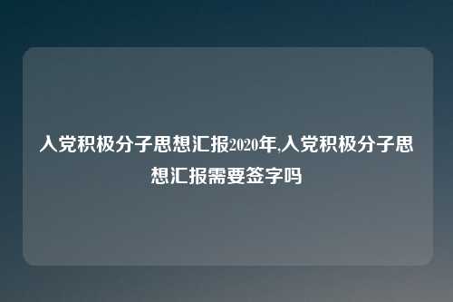 入党积极分子思想汇报2020年,入党积极分子思想汇报需要签字吗