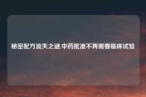秘密配方流失之谜,中药批准不再需要临床试验