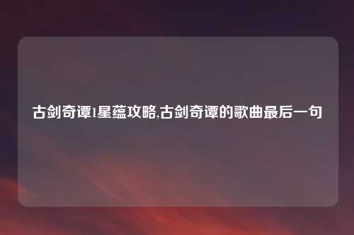 古剑奇谭1星蕴攻略,古剑奇谭的歌曲最后一句