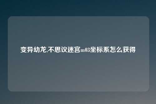 变异幼龙,不思议迷宫m03坐标系怎么获得