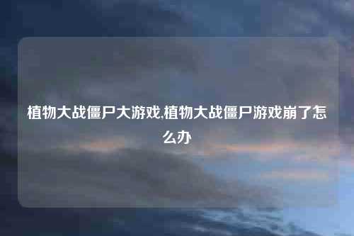 植物大战僵尸大游戏,植物大战僵尸游戏崩了怎么办