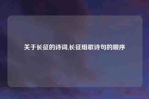 关于长征的诗词,长征组歌诗句的顺序