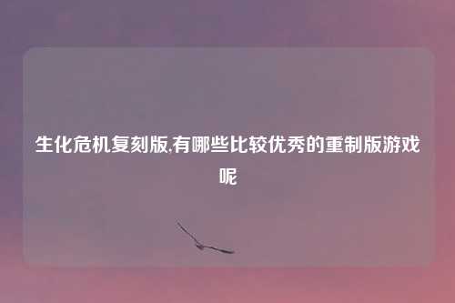 生化危机复刻版,有哪些比较优秀的重制版游戏呢