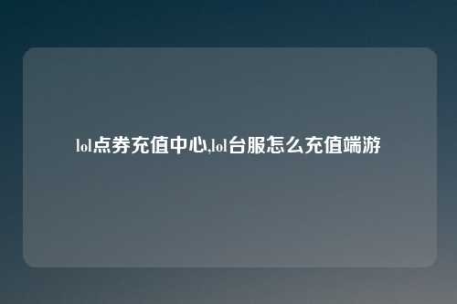 lol点券充值中心,lol台服怎么充值端游