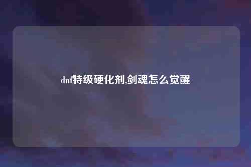 dnf特级硬化剂,剑魂怎么觉醒