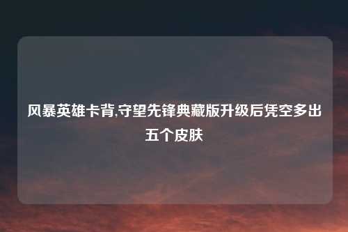 风暴英雄卡背,守望先锋典藏版升级后凭空多出五个皮肤