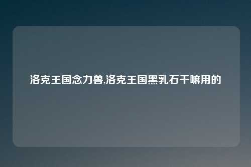 洛克王国念力兽,洛克王国黑乳石干嘛用的