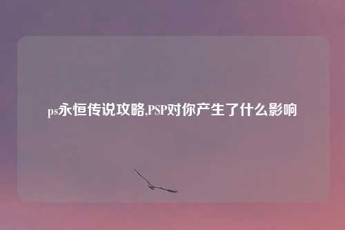 ps永恒传说攻略,PSP对你产生了什么影响