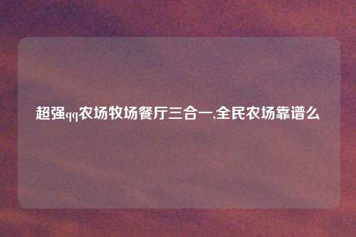 超强qq农场牧场餐厅三合一,全民农场靠谱么