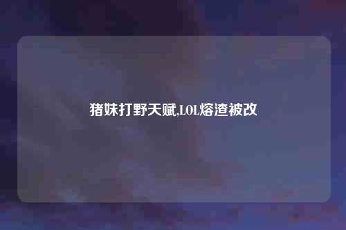 猪妹打野天赋,LOL熔渣被改