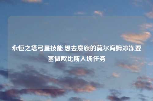 永恒之塔弓星技能,想去魔族的莫尔海姆冰冻要塞做欧比斯入场任务