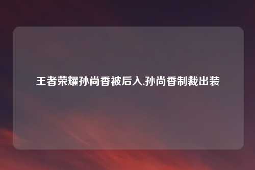 王者荣耀孙尚香被后入,孙尚香制裁出装