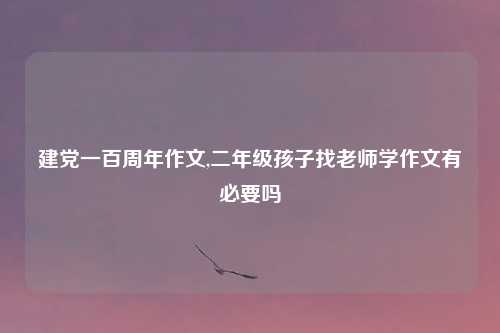 建党一百周年作文,二年级孩子找老师学作文有必要吗